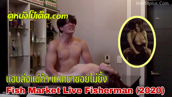 หนัง18+เกาหลี Fish Market Live Fisherman (2020) แม่ค้าปลาเค็มแอบเป็นชู้กับชาวประมง แม่ค้าเกาหลีแซ่บมาก ผมสั้นนั่งขย่มควยคาชุดนอนสายเดี่ยว นมน้อยๆห้อยโตงเตง เสียงครางแม่เด็ดมาก ชู้เย็ดชู้เอาควยซอยแตกในรูหีอัดฉีดน้ำว่าวเต็มรูมดลูก